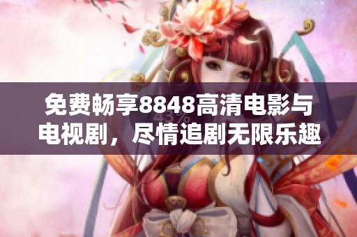 免费畅享8848高清电影与电视剧，尽情追剧无限乐趣