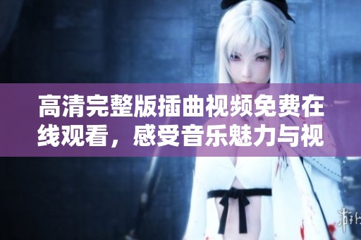 高清完整版插曲视频免费在线观看，感受音乐魅力与视听盛宴