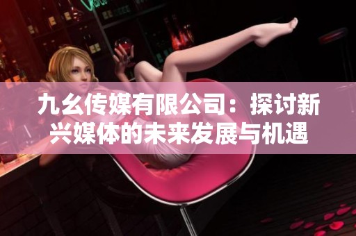 九幺传媒有限公司：探讨新兴媒体的未来发展与机遇