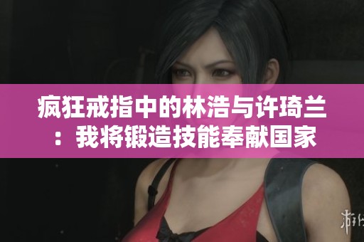 疯狂戒指中的林浩与许琦兰：我将锻造技能奉献国家
