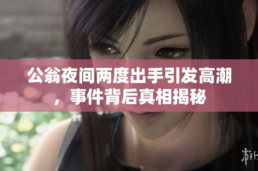 公翁夜间两度出手引发高潮，事件背后真相揭秘