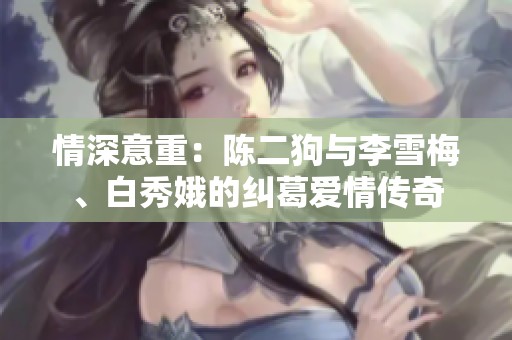 情深意重：陈二狗与李雪梅、白秀娥的纠葛爱情传奇
