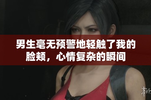 男生毫无预警地轻触了我的脸颊，心情复杂的瞬间