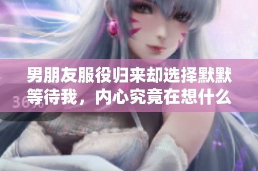 男朋友服役归来却选择默默等待我，内心究竟在想什么
