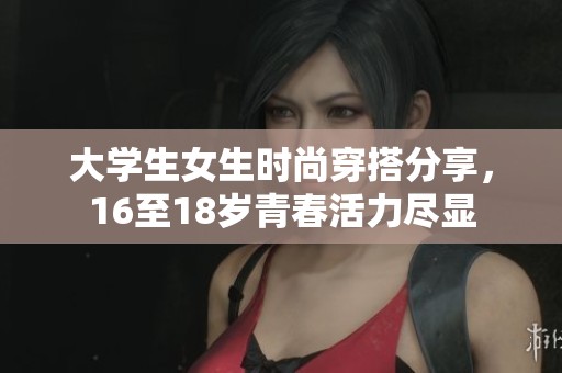 大学生女生时尚穿搭分享，16至18岁青春活力尽显