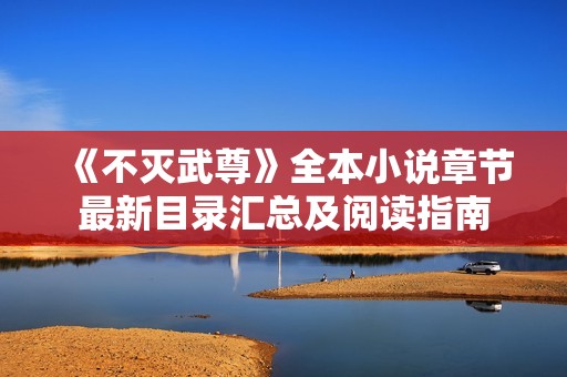 《不灭武尊》全本小说章节最新目录汇总及阅读指南