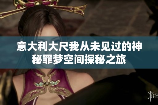 意大利大尺我从未见过的神秘罪梦空间探秘之旅