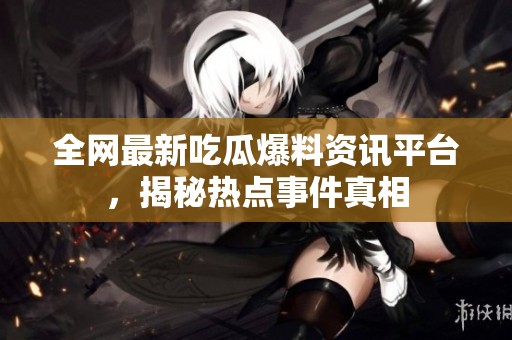 全网最新吃瓜爆料资讯平台，揭秘热点事件真相