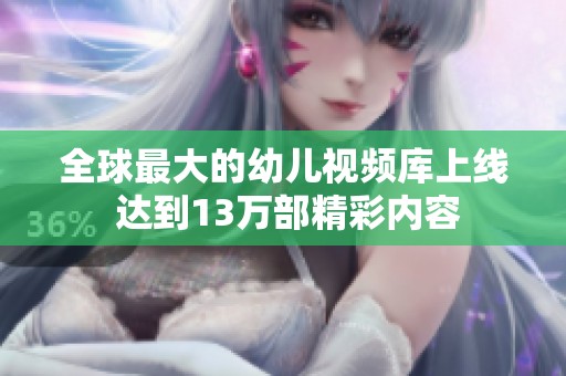 全球最大的幼儿视频库上线 达到13万部精彩内容