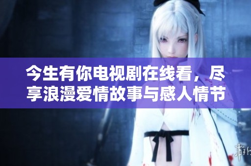 今生有你电视剧在线看，尽享浪漫爱情故事与感人情节