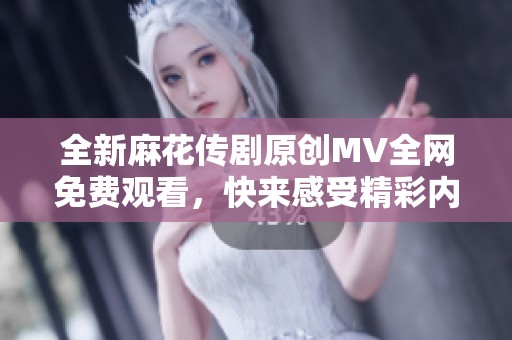 全新麻花传剧原创MV全网免费观看,快来感受精彩内容! 全新麻花传剧原创MV全网免费观看,快来感受精彩内容!
