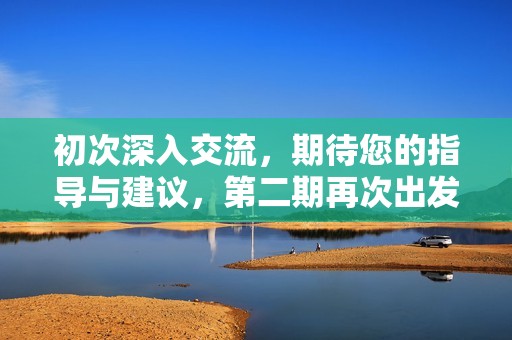 初次深入交流，期待您的指导与建议，第二期再次出发