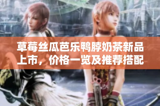 草莓丝瓜芭乐鸭脖奶茶新品上市，价格一览及推荐搭配。