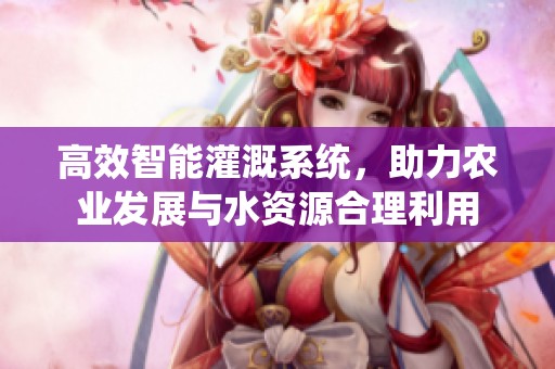 高效智能灌溉系统，助力农业发展与水资源合理利用