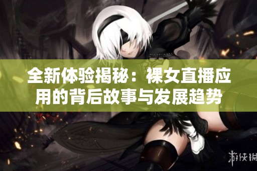 全新体验揭秘：裸女直播应用的背后故事与发展趋势