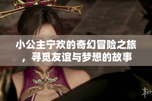 小公主宁欢的奇幻冒险之旅，寻觅友谊与梦想的故事