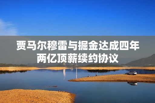 贾马尔穆雷与掘金达成四年两亿顶薪续约协议