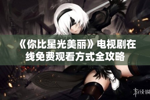《你比星光美丽》电视剧在线免费观看方式全攻略