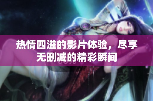 热情四溢的影片体验，尽享无删减的精彩瞬间
