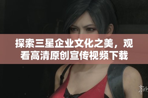 探索三星企业文化之美，观看高清原创宣传视频下载
