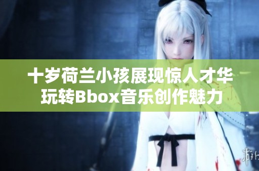 十岁荷兰小孩展现惊人才华 玩转Bbox音乐创作魅力