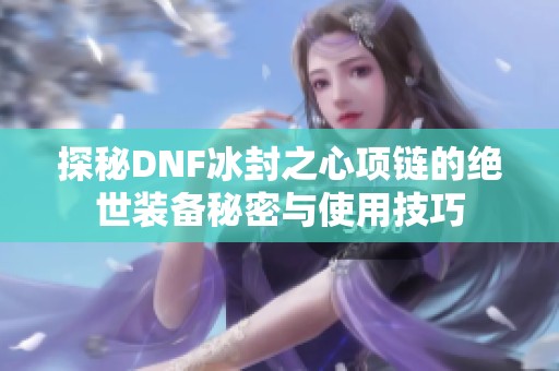 探秘DNF冰封之心项链的绝世装备秘密与使用技巧