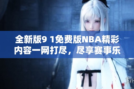 全新版9 1免费版NBA精彩内容一网打尽，尽享赛事乐趣