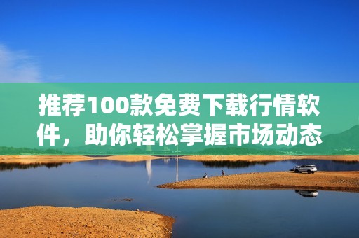 推荐100款免费下载行情软件，助你轻松掌握市场动态