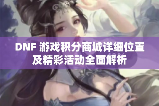 DNF 游戏积分商城详细位置及精彩活动全面解析