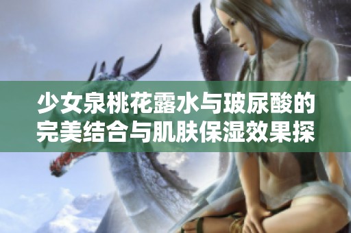 少女泉桃花露水与玻尿酸的完美结合与肌肤保湿效果探讨