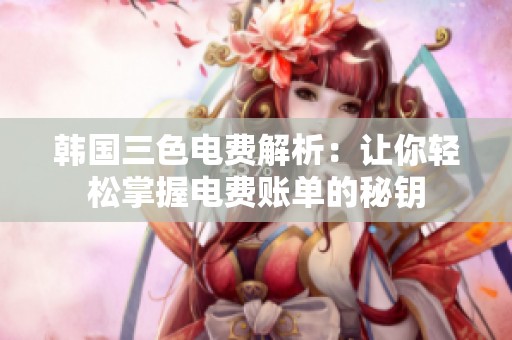 韩国三色电费解析：让你轻松掌握电费账单的秘钥