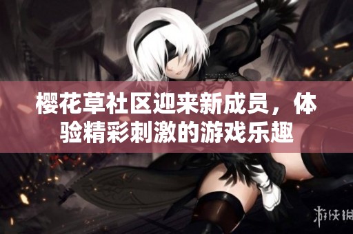 樱花草社区迎来新成员，体验精彩刺激的游戏乐趣