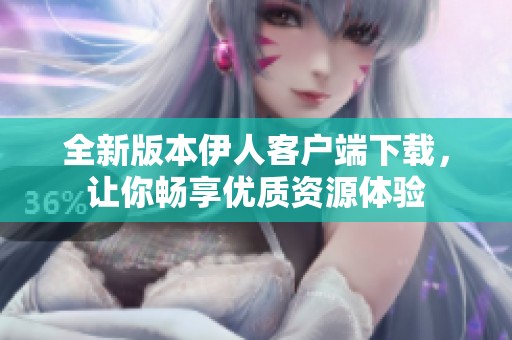 全新版本伊人客户端下载，让你畅享优质资源体验