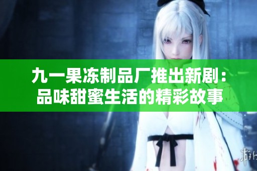 九一果冻制品厂推出新剧：品味甜蜜生活的精彩故事