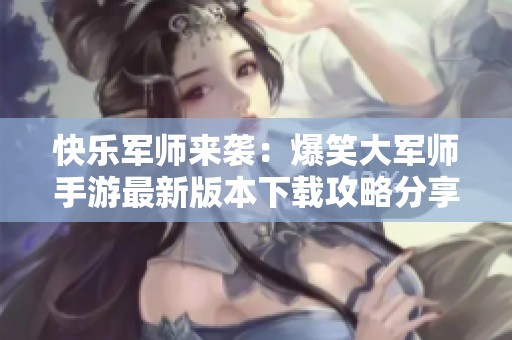 快乐军师来袭：爆笑大军师手游最新版本下载攻略分享