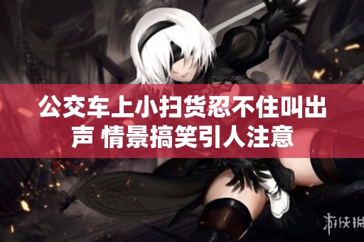 公交车上小扫货忍不住叫出声 情景搞笑引人注意