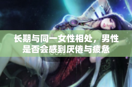 长期与同一女性相处，男性是否会感到厌倦与疲惫
