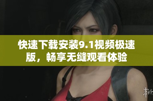 快速下载安装9.1视频极速版，畅享无缝观看体验