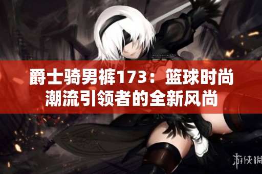 爵士骑男裤173：篮球时尚潮流引领者的全新风尚