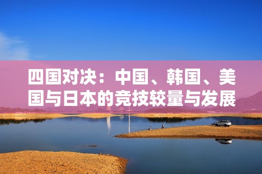 四国对决：中国、韩国、美国与日本的竞技较量与发展分析