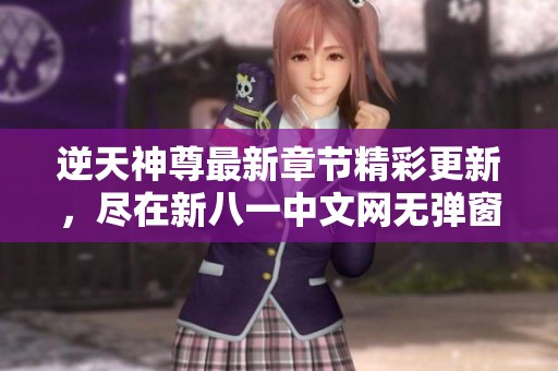 逆天神尊最新章节精彩更新，尽在新八一中文网无弹窗阅读
