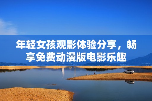 年轻女孩观影体验分享，畅享免费动漫版电影乐趣
