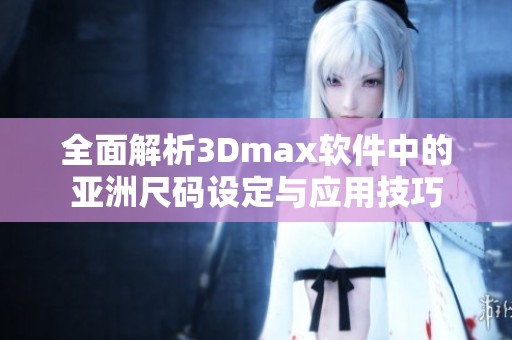 全面解析3Dmax软件中的亚洲尺码设定与应用技巧