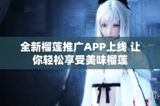全新榴莲推广APP上线 让你轻松享受美味榴莲
