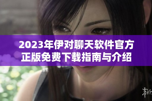 2023年伊对聊天软件官方正版免费下载指南与介绍