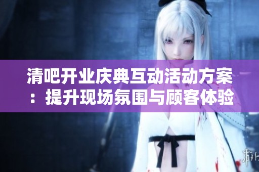 清吧开业庆典互动活动方案：提升现场氛围与顾客体验技巧