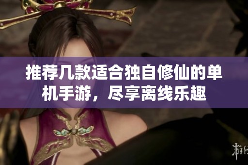 推荐几款适合独自修仙的单机手游，尽享离线乐趣