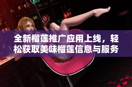 全新榴莲推广应用上线，轻松获取美味榴莲信息与服务