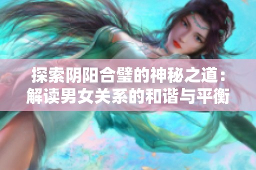 探索阴阳合璧的神秘之道：解读男女关系的和谐与平衡