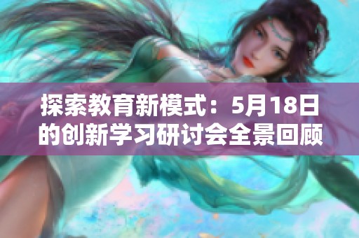 探索教育新模式：5月18日的创新学习研讨会全景回顾